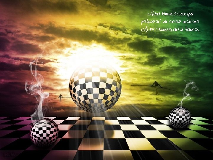 Nous sommes ceux qui préparent un avenir meilleur. Alors commençons à donner, Nous sommes ceux qui préparent un avenir meilleur. Alors commençons à donner,