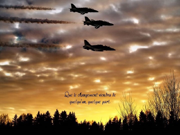 Que le changement viendra de quelqu'un, quelque part. Que le changement viendra de quelqu'un, quelque part.