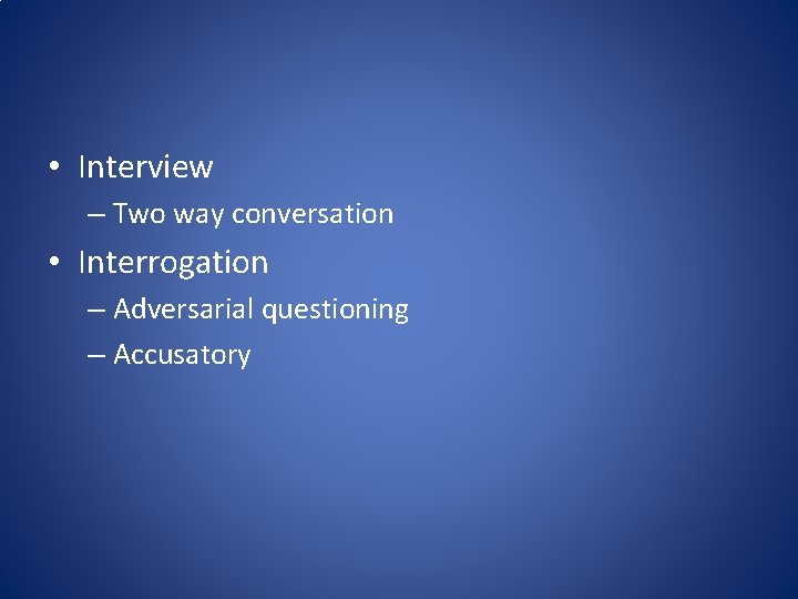  • Interview – Two way conversation • Interrogation – Adversarial questioning – Accusatory