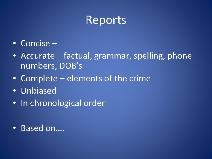 Reports • Concise – • Accurate – factual, grammar, spelling, phone numbers, DOB’s •