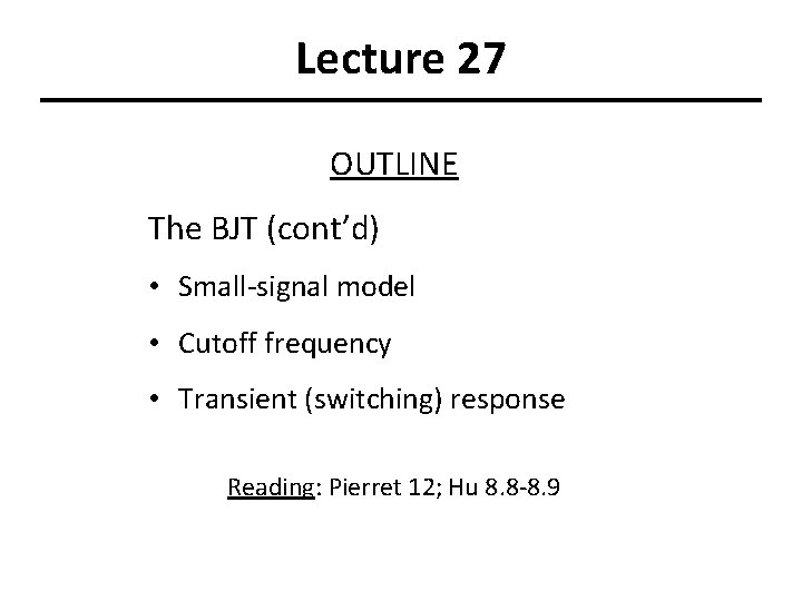 Lecture 27 OUTLINE The BJT (cont’d) • Small-signal model • Cutoff frequency • Transient