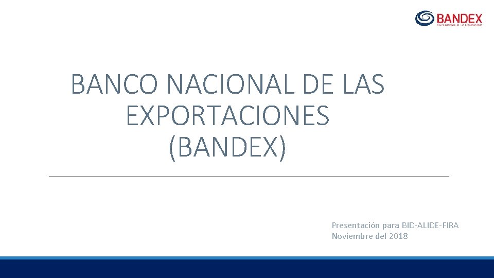 BANCO NACIONAL DE LAS EXPORTACIONES (BANDEX) Presentación para BID-ALIDE-FIRA Noviembre del 2018 