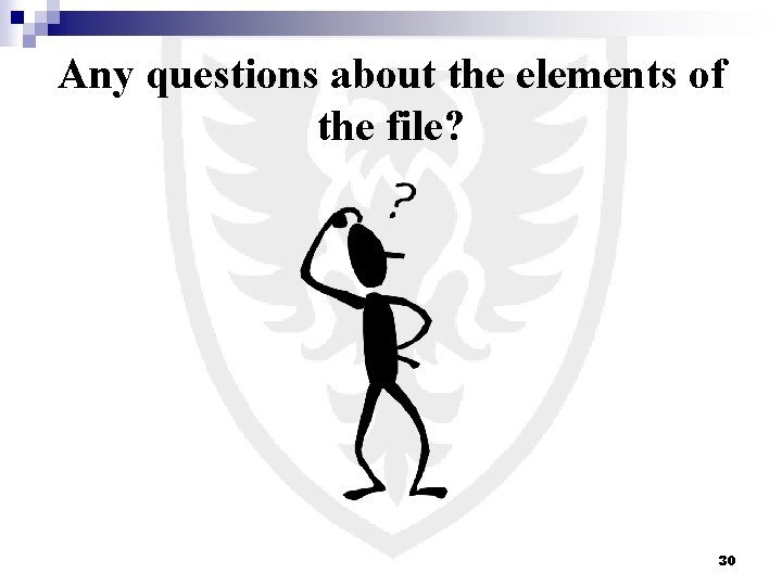 Any questions about the elements of the file? 30 