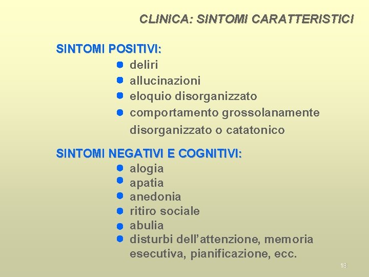 CLINICA: SINTOMI CARATTERISTICI SINTOMI POSITIVI: deliri allucinazioni eloquio disorganizzato comportamento grossolanamente disorganizzato o catatonico