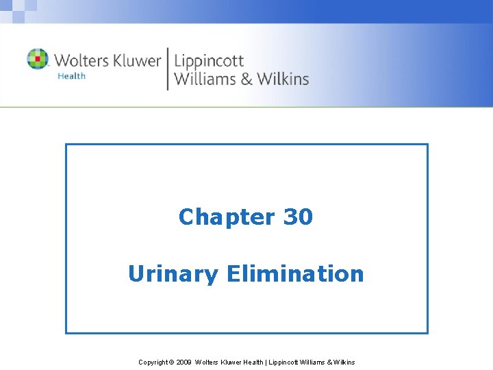 Chapter 30 Urinary Elimination Copyright © 2009 Wolters Kluwer Health | Lippincott Williams &