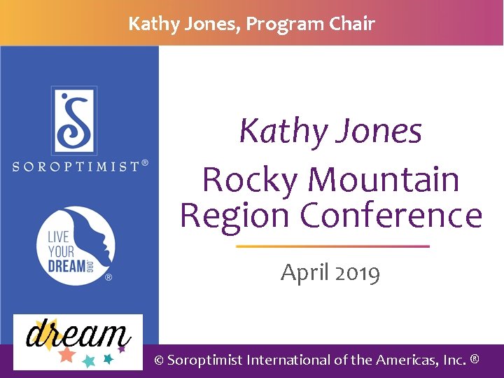 Kathy Jones, Program Chair Kathy Jones Rocky Mountain Region Conference April 2019 © Soroptimist