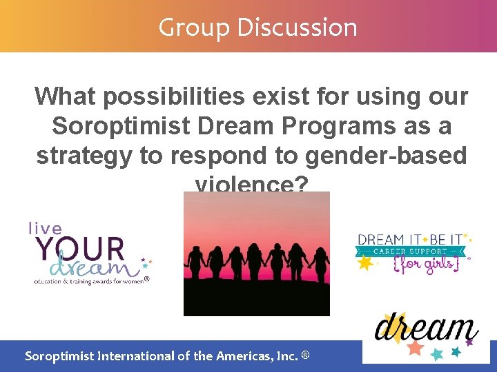 Group Discussion What possibilities exist for using our Soroptimist Dream Programs as a strategy