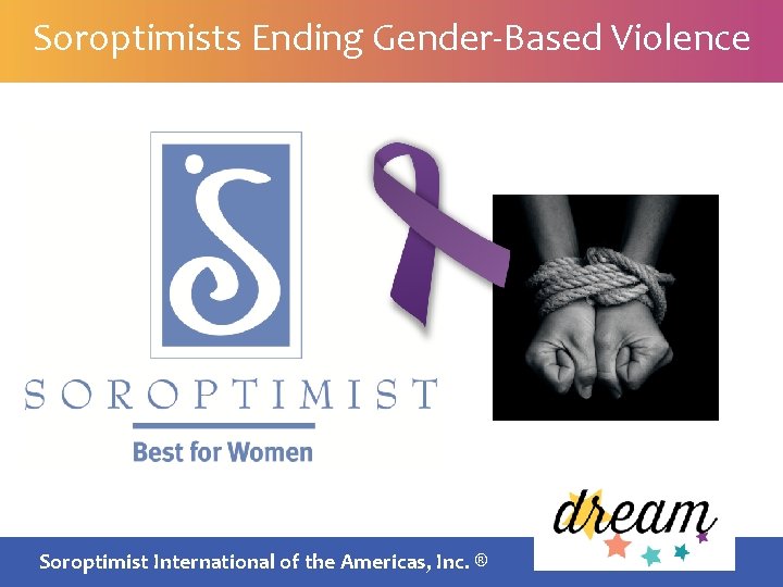 Soroptimists Ending Gender-Based Violence SIA BOARDInternational MEETING | July 2016 Soroptimist of the Americas,