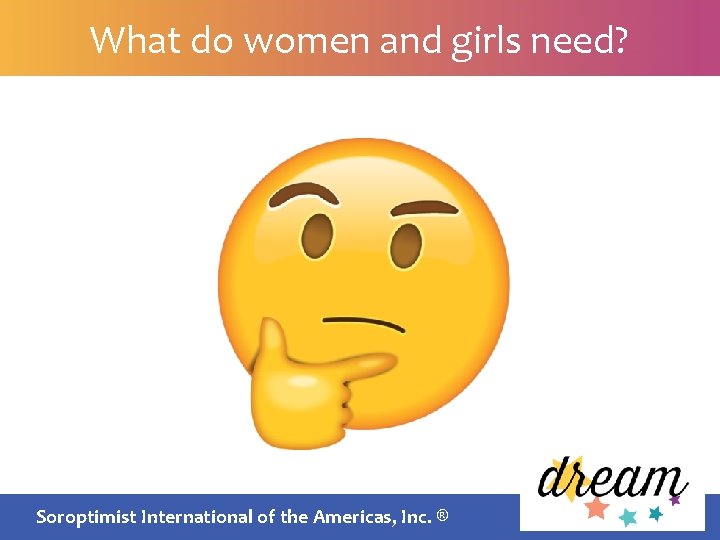 What do women and girls need? Soroptimist International of the Americas, Inc. ® 