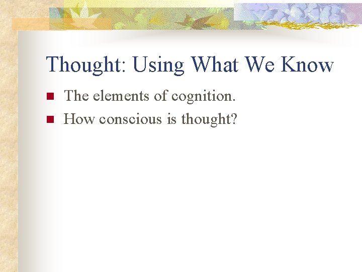 Thought: Using What We Know n n The elements of cognition. How conscious is