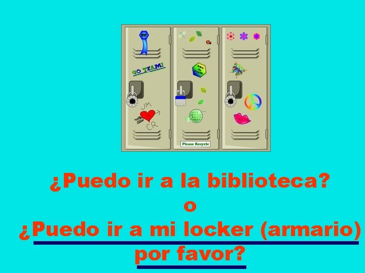 ¿Puedo ir a la biblioteca? o ¿Puedo ir a mi locker (armario) por favor?