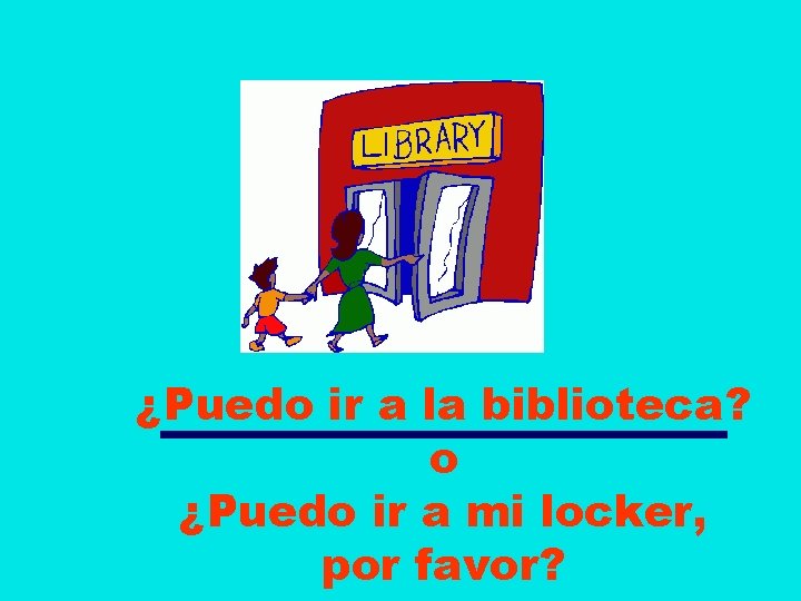 ¿Puedo ir a la biblioteca? o ¿Puedo ir a mi locker, por favor? 