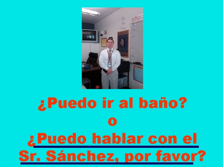 ¿Puedo ir al baño? o ¿Puedo hablar con el Sr. Sánchez, por favor? 