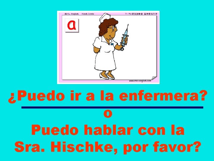 ¿Puedo ir a la enfermera? o Puedo hablar con la Sra. Hischke, por favor?