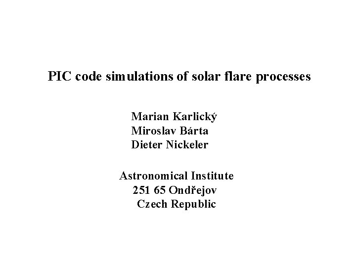 PIC code simulations of solar flare processes Marian Karlický Miroslav Bárta Dieter Nickeler Astronomical PIC code simulations of solar flare processes Marian Karlický Miroslav Bárta Dieter Nickeler Astronomical