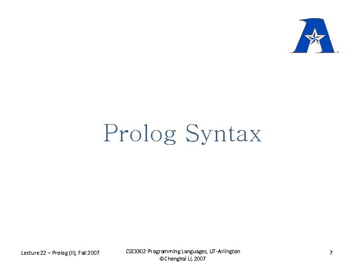 Prolog Syntax Lecture 22 – Prolog (II), Fall 2007 CSE 3302 Programming Languages, UT-Arlington