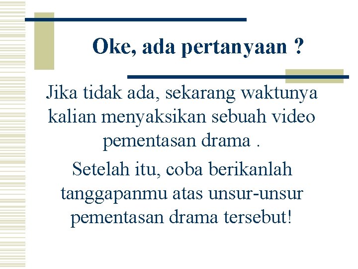 Oke, ada pertanyaan ? Jika tidak ada, sekarang waktunya kalian menyaksikan sebuah video pementasan