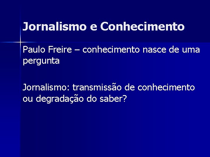 Jornalismo e Conhecimento Paulo Freire – conhecimento nasce de uma pergunta Jornalismo: transmissão de