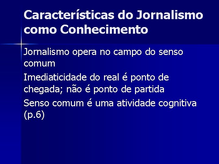 Características do Jornalismo como Conhecimento Jornalismo opera no campo do senso comum Imediaticidade do