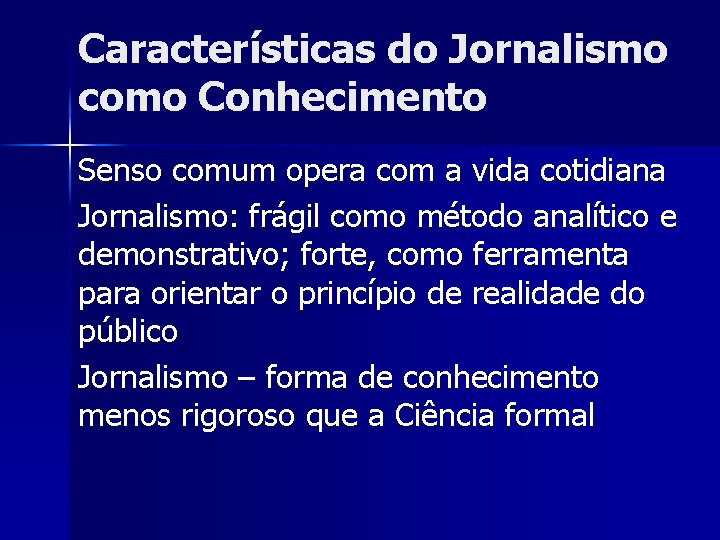 Características do Jornalismo como Conhecimento Senso comum opera com a vida cotidiana Jornalismo: frágil