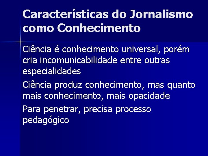 Características do Jornalismo como Conhecimento Ciência é conhecimento universal, porém cria incomunicabilidade entre outras