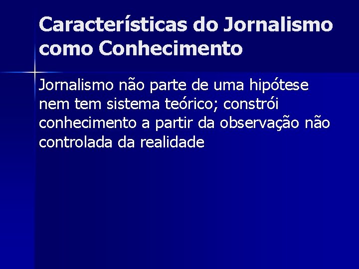 Características do Jornalismo como Conhecimento Jornalismo não parte de uma hipótese nem tem sistema