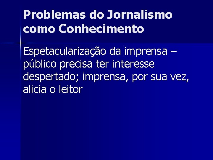 Problemas do Jornalismo como Conhecimento Espetacularização da imprensa – público precisa ter interesse despertado;