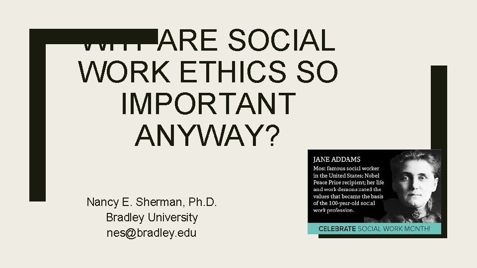 WHY ARE SOCIAL WORK ETHICS SO IMPORTANT ANYWAY? Nancy E. Sherman, Ph. D. Bradley