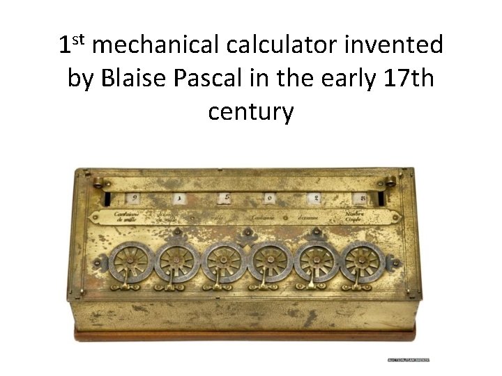 1 st mechanical calculator invented by Blaise Pascal in the early 17 th century
