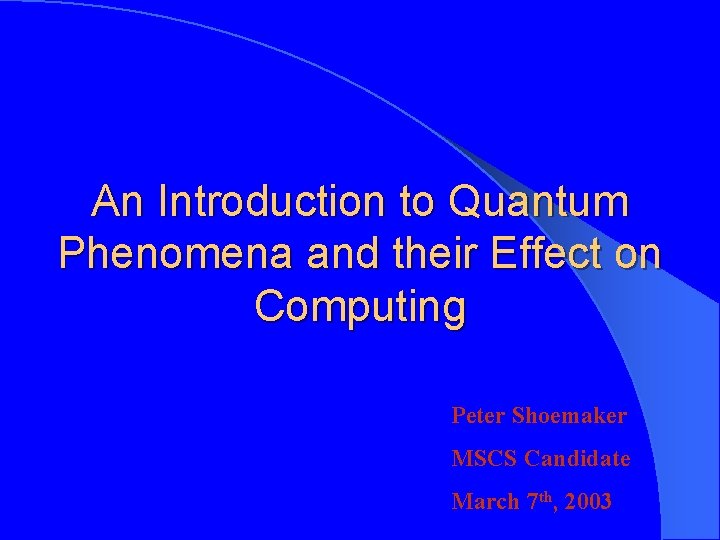 An Introduction to Quantum Phenomena and their Effect on Computing Peter Shoemaker MSCS Candidate