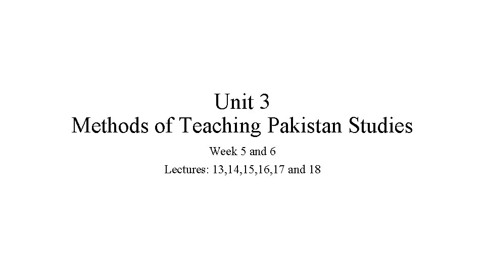 Unit 3 Methods of Teaching Pakistan Studies Week 5 and 6 Lectures: 13, 14,