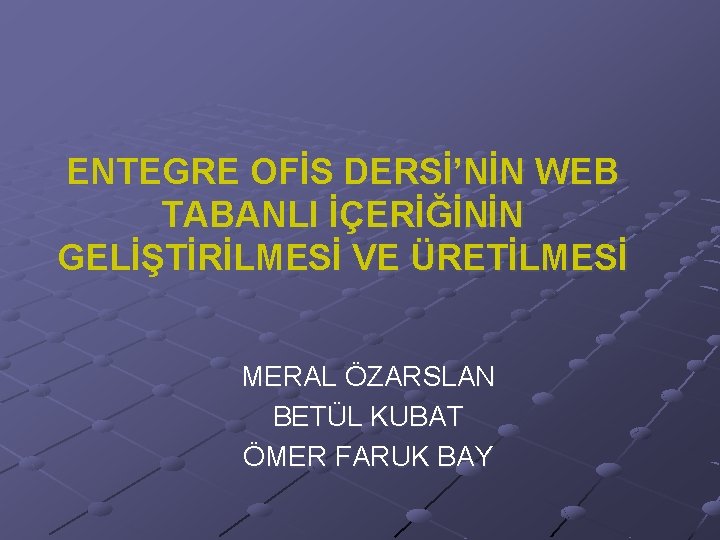 ENTEGRE OFİS DERSİ’NİN WEB TABANLI İÇERİĞİNİN GELİŞTİRİLMESİ VE ÜRETİLMESİ MERAL ÖZARSLAN BETÜL KUBAT ÖMER