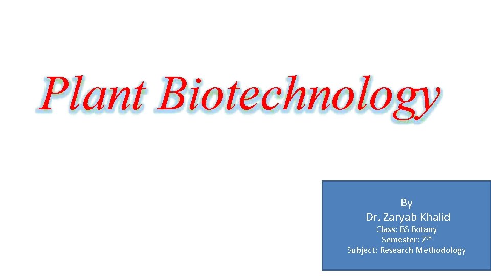 Plant Biotechnology By Dr. Zaryab Khalid Class: BS Botany Semester: 7 th Subject: Research