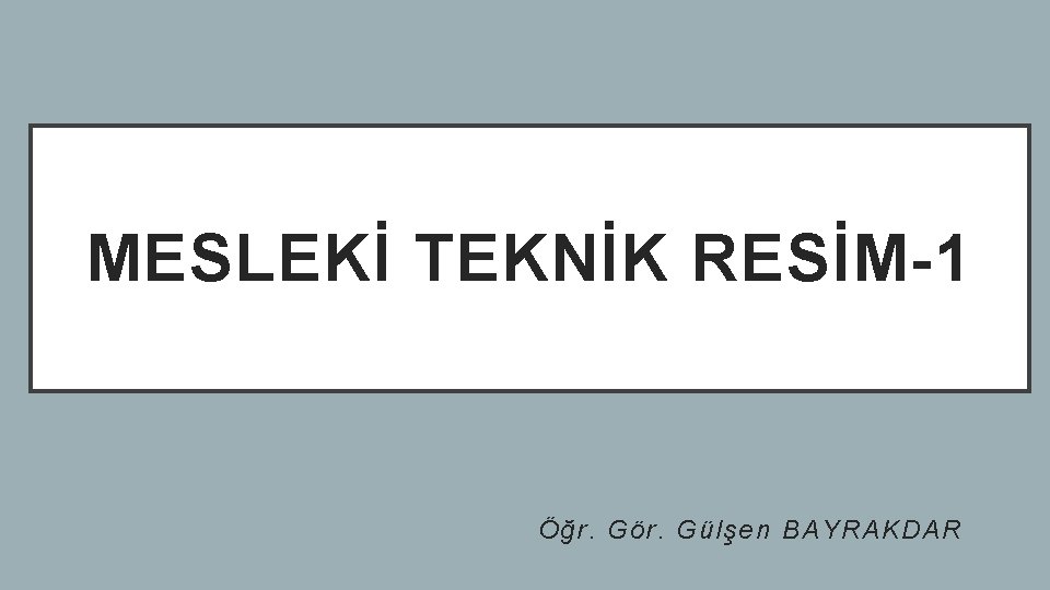 MESLEKİ TEKNİK RESİM-1 Öğr. Gör. Gülşen BAYRAKDAR 