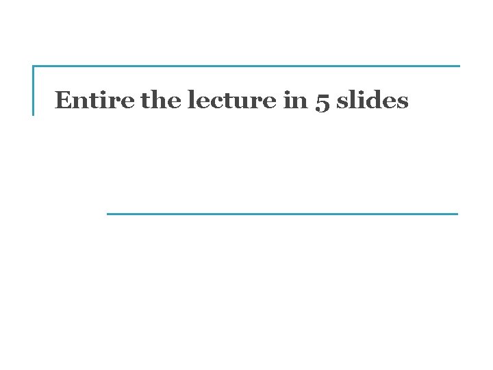 Entire the lecture in 5 slides 