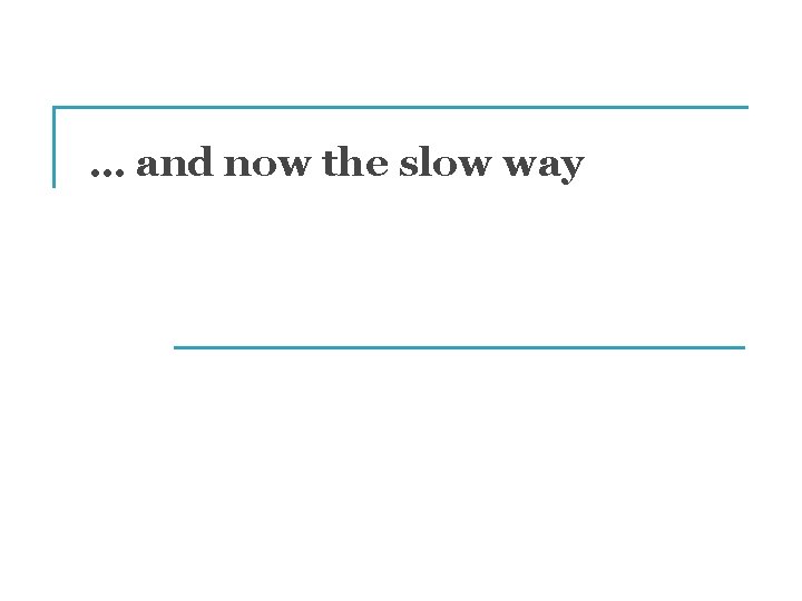 … and now the slow way 