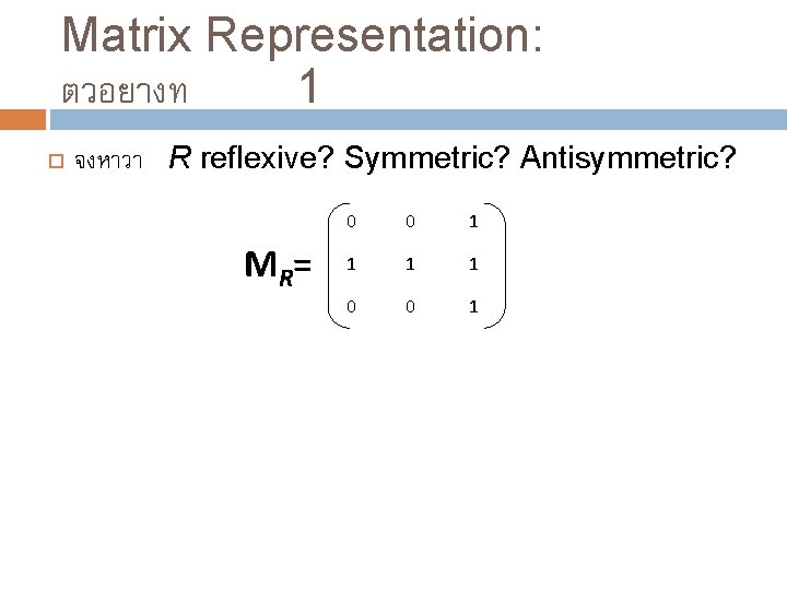 Matrix Representation: ตวอยางท 1 จงหาวา R reflexive? Symmetric? Antisymmetric? MR = 0 0 1