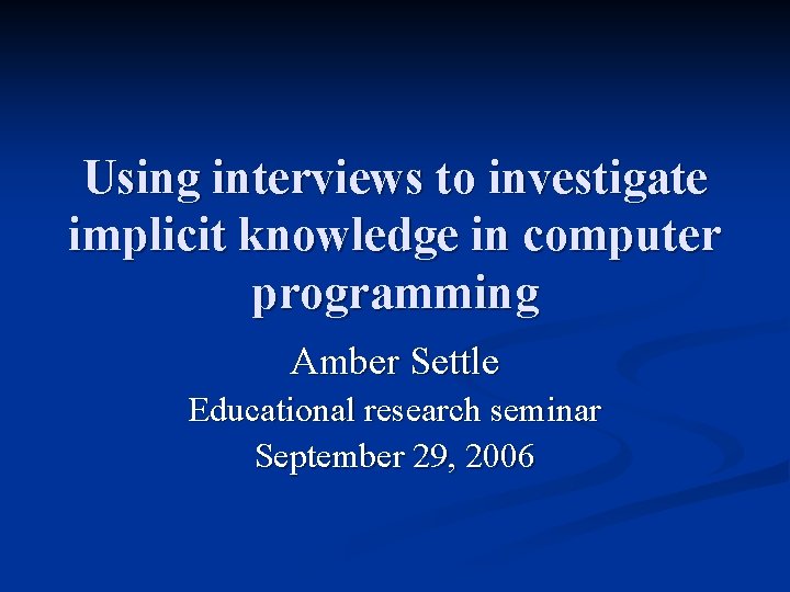Using interviews to investigate implicit knowledge in computer programming Amber Settle Educational research seminar
