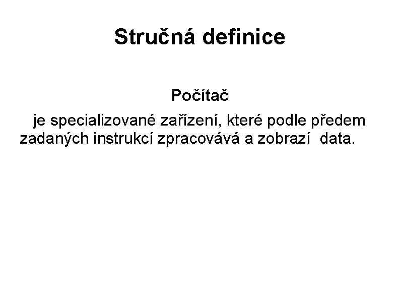 Stručná definice Počítač je specializované zařízení, které podle předem zadaných instrukcí zpracovává a zobrazí