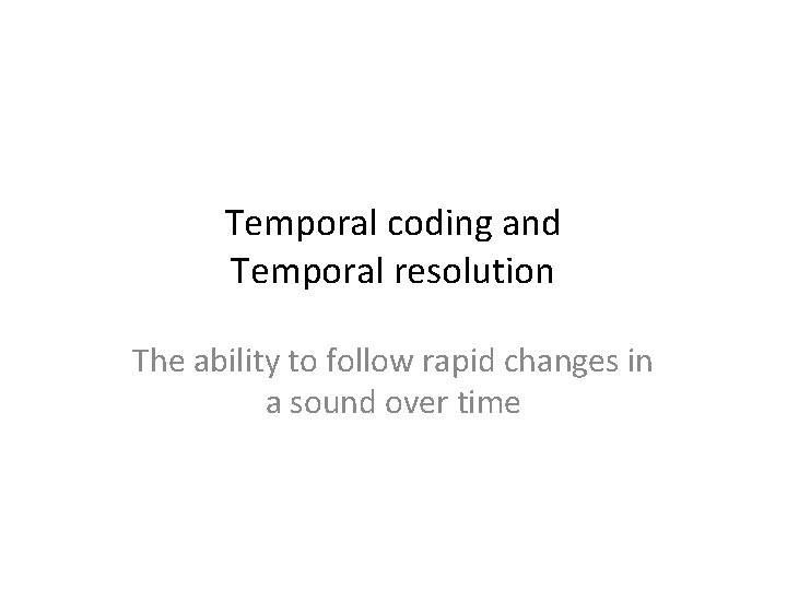 Temporal coding and Temporal resolution The ability to follow rapid changes in a sound