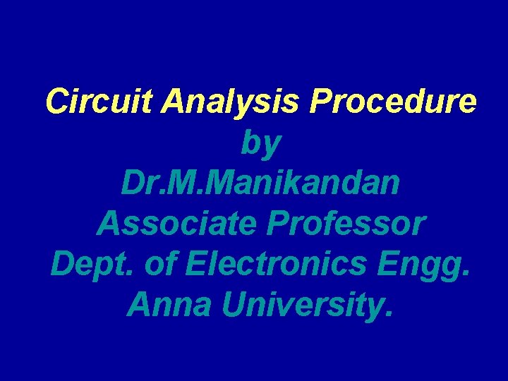 Circuit Analysis Procedure by Dr. M. Manikandan Associate Professor Dept. of Electronics Engg. Anna