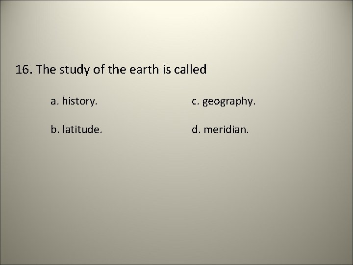 16. The study of the earth is called a. history. c. geography. b. latitude.
