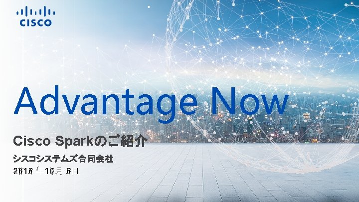 Advantage Now The latest and greatest Cisco Sparkのご紹介 Brand team シスコシステムズ合同会社 Released: March 2016