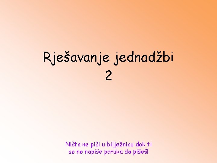 Rješavanje jednadžbi 2 Ništa ne piši u bilježnicu dok ti se ne napiše poruka