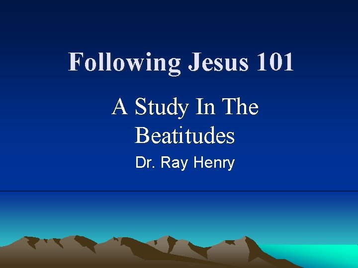 Following Jesus 101 A Study In The Beatitudes Dr. Ray Henry 