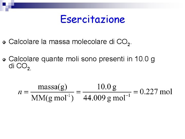 Esercitazione Calcolare la massa molecolare di CO 2. Calcolare quante moli sono presenti in