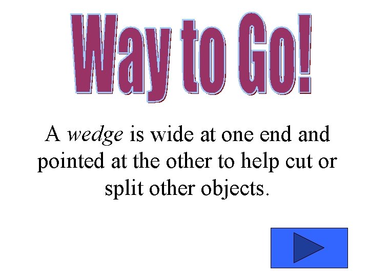 A wedge is wide at one end and pointed at the other to help