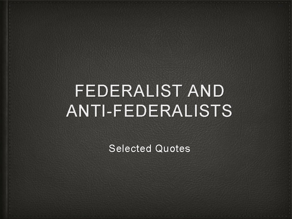 FEDERALIST AND ANTI-FEDERALISTS Selected Quotes 