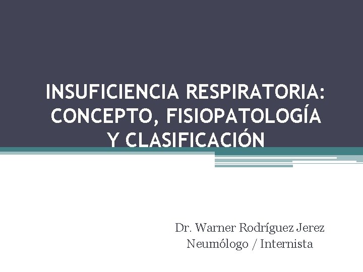 INSUFICIENCIA RESPIRATORIA: CONCEPTO, FISIOPATOLOGÍA Y CLASIFICACIÓN Dr. Warner Rodríguez Jerez Neumólogo / Internista 