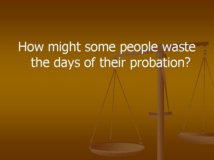 How might some people waste the days of their probation? 